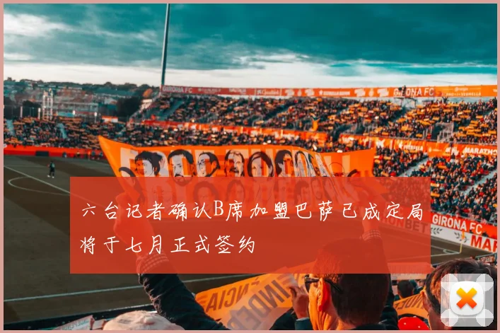 六台记者确认B席加盟巴萨已成定局将于七月正式签约