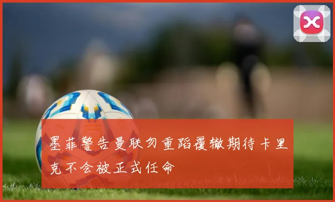 墨菲警告曼联勿重蹈覆辙期待卡里克不会被正式任命