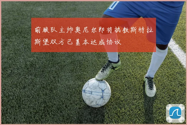 前狼队主帅奥尼尔即将执教斯特拉斯堡双方已基本达成协议