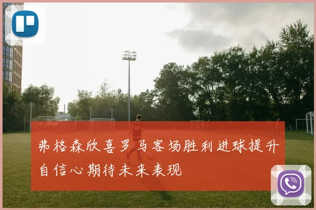 弗格森欣喜罗马客场胜利进球提升自信心期待未来表现