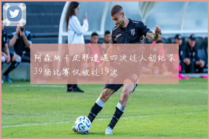 阿森纳卡皮耶遭遇四次过人创纪录39场比赛仅被过19次