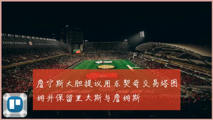 詹宁斯大胆提议用东契奇交易塔图姆并保留里夫斯与詹姆斯