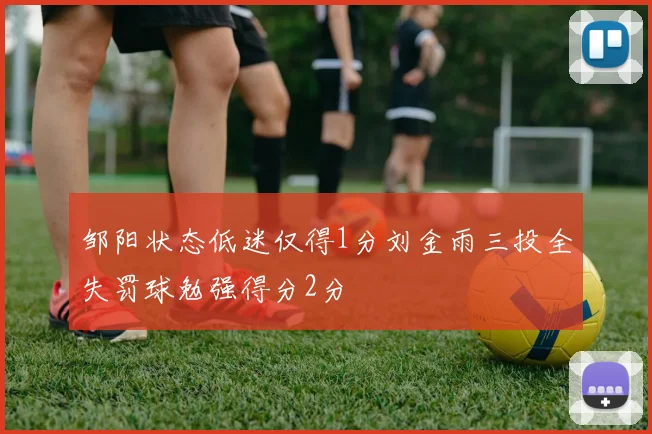 邹阳状态低迷仅得1分刘金雨三投全失罚球勉强得分2分