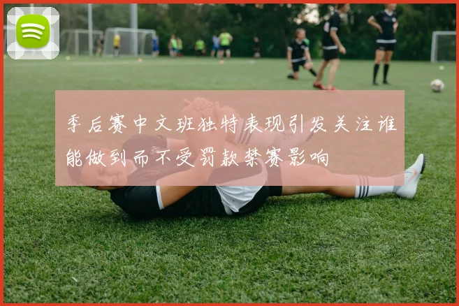 季后赛中文班独特表现引发关注谁能做到而不受罚款禁赛影响