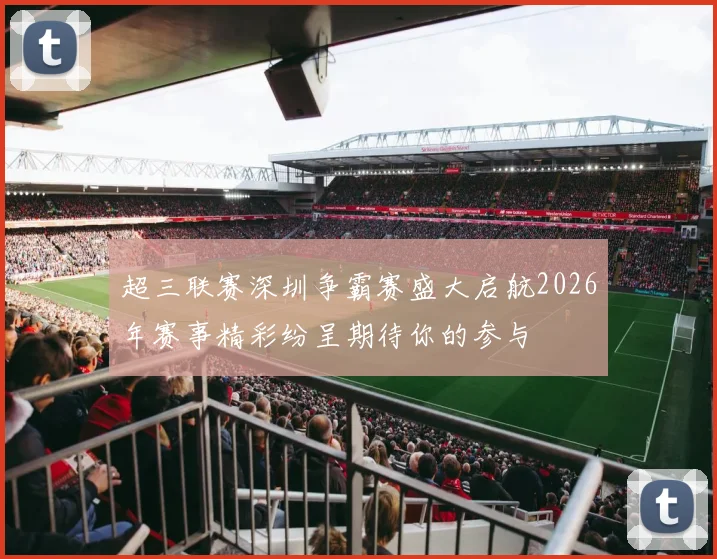 超三联赛深圳争霸赛盛大启航2026年赛事精彩纷呈期待你的参与