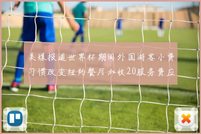 美媒报道世界杯期间外国游客小费习惯改变纽约餐厅加收20服务费应对