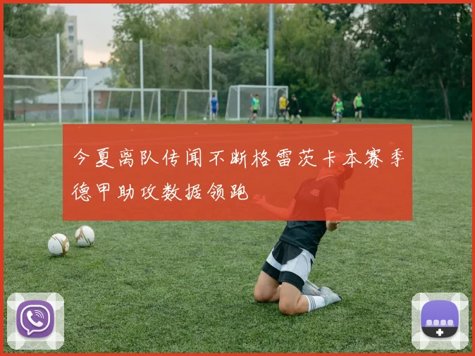 今夏离队传闻不断格雷茨卡本赛季德甲助攻数据领跑