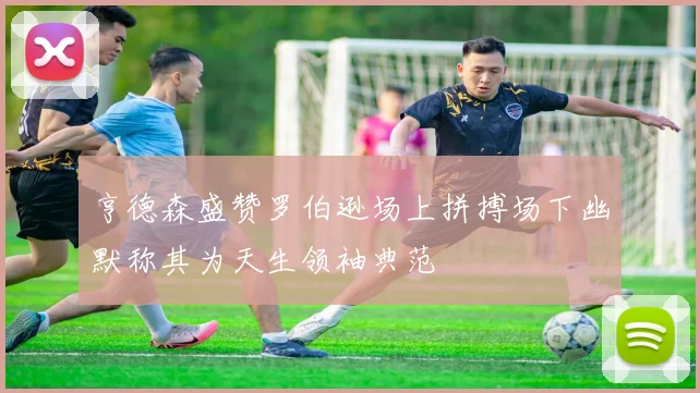 亨德森盛赞罗伯逊场上拼搏场下幽默称其为天生领袖典范