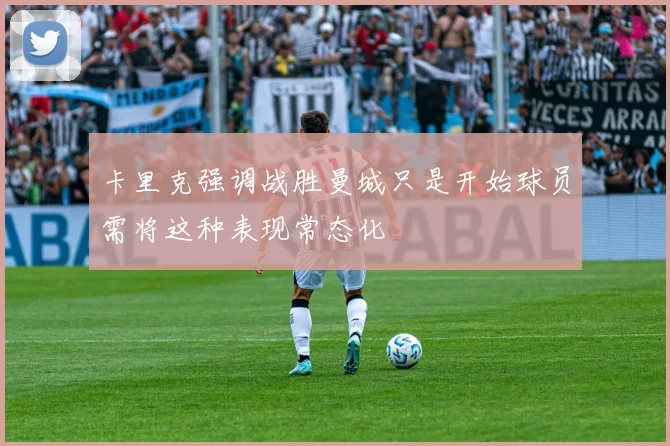 卡里克强调战胜曼城只是开始球员需将这种表现常态化