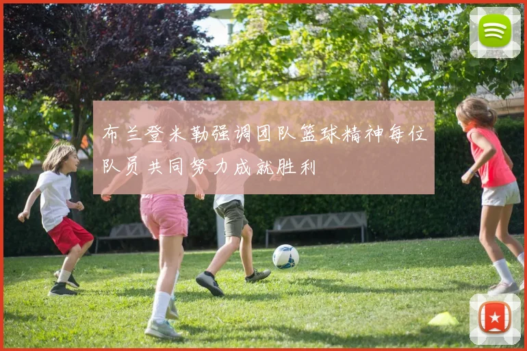 布兰登米勒强调团队篮球精神每位队员共同努力成就胜利