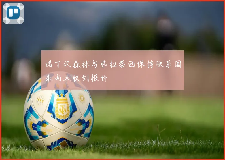 诺丁汉森林与弗拉泰西保持联系国米尚未收到报价
