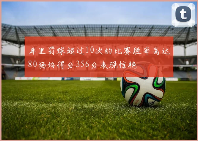 库里罚球超过10次的比赛胜率高达80场均得分356分表现惊艳
