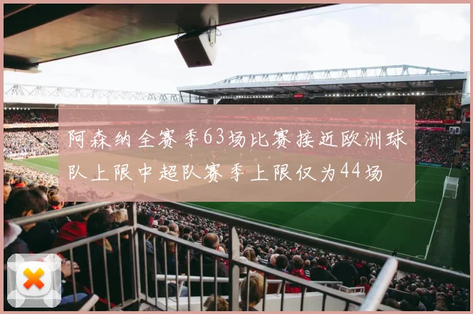 阿森纳全赛季63场比赛接近欧洲球队上限中超队赛季上限仅为44场