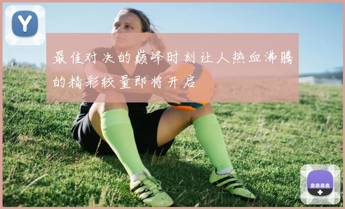 最佳对决的巅峰时刻让人热血沸腾的精彩较量即将开启