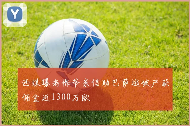 西媒曝老佛爷亲信助巴萨逃破产获佣金近1300万欧
