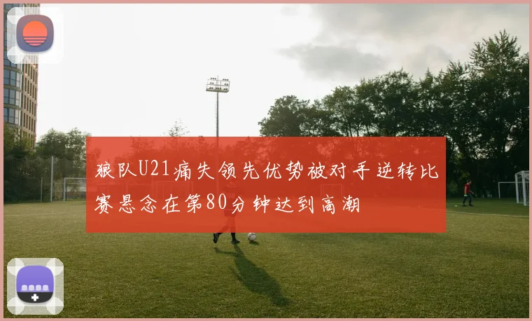 狼队U21痛失领先优势被对手逆转比赛悬念在第80分钟达到高潮